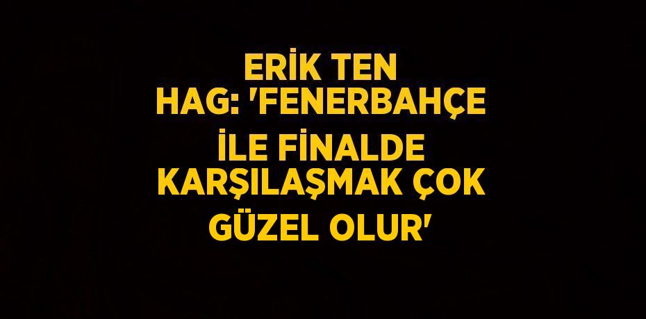 ERİK TEN HAG: 'FENERBAHÇE İLE FİNALDE KARŞILAŞMAK ÇOK GÜZEL OLUR'