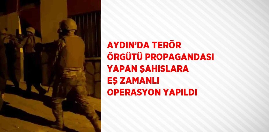 AYDIN’DA TERÖR ÖRGÜTÜ PROPAGANDASI YAPAN ŞAHISLARA EŞ ZAMANLI OPERASYON YAPILDI