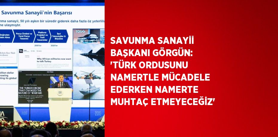 SAVUNMA SANAYİİ BAŞKANI GÖRGÜN: 'TÜRK ORDUSUNU NAMERTLE MÜCADELE EDERKEN NAMERTE MUHTAÇ ETMEYECEĞİZ'