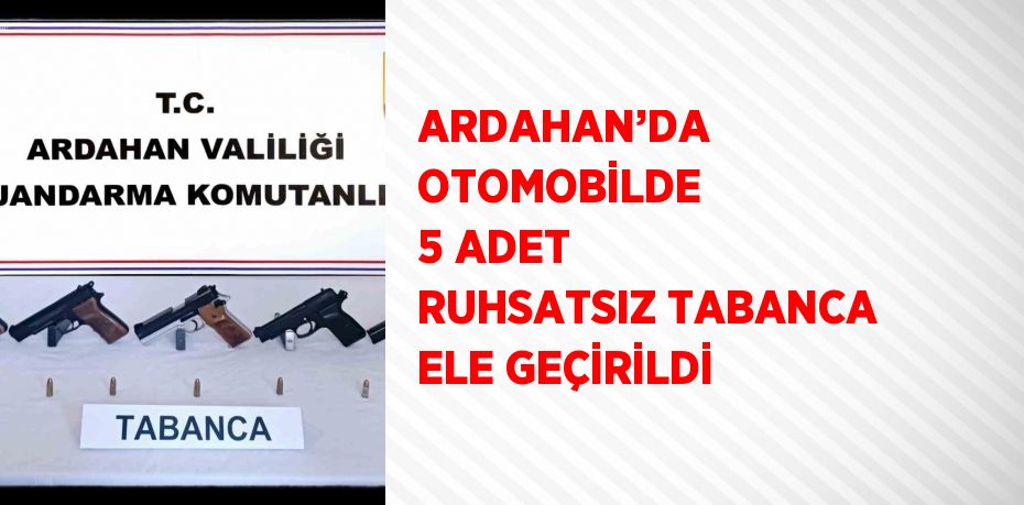 ARDAHAN’DA OTOMOBİLDE 5 ADET RUHSATSIZ TABANCA ELE GEÇİRİLDİ