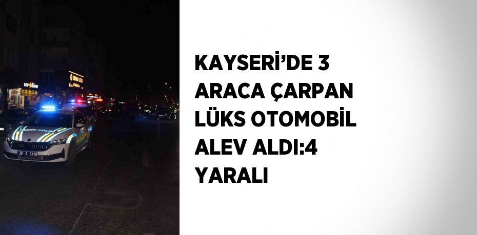 KAYSERİ’DE 3 ARACA ÇARPAN LÜKS OTOMOBİL ALEV ALDI:4 YARALI