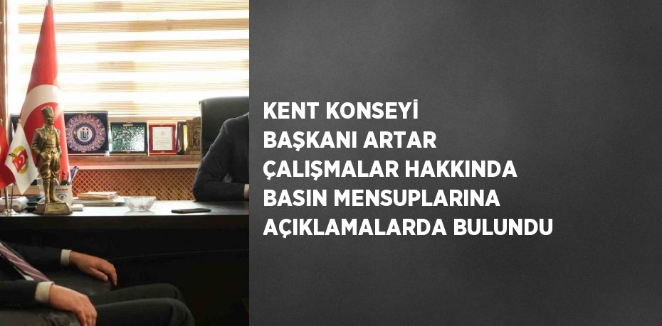 KENT KONSEYİ BAŞKANI ARTAR ÇALIŞMALAR HAKKINDA BASIN MENSUPLARINA AÇIKLAMALARDA BULUNDU