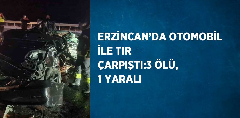 ERZİNCAN’DA OTOMOBİL İLE TIR ÇARPIŞTI:3 ÖLÜ, 1 YARALI