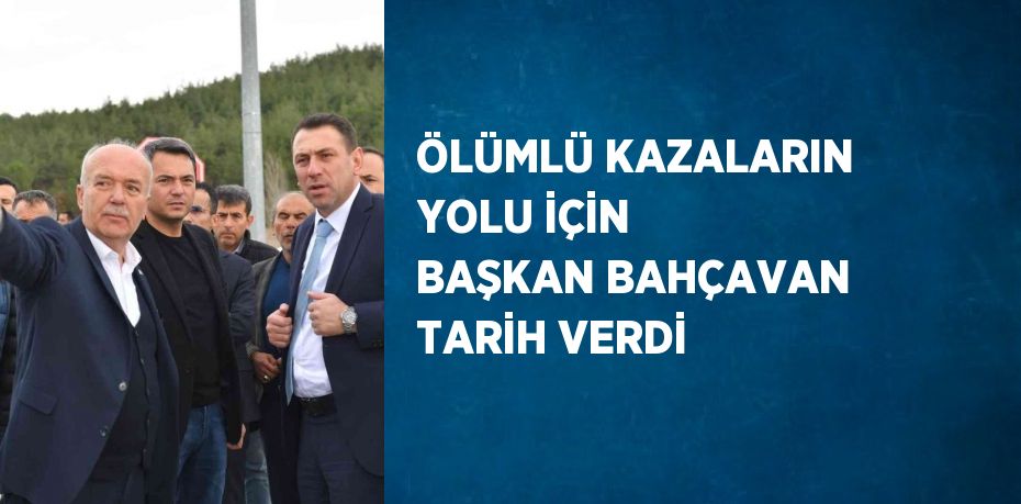 ÖLÜMLÜ KAZALARIN YOLU İÇİN BAŞKAN BAHÇAVAN TARİH VERDİ