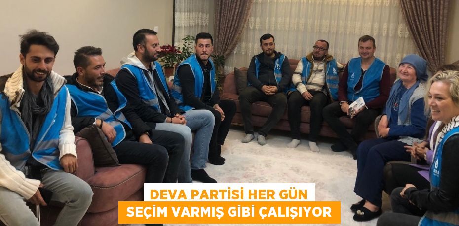 DEVA PARTİSİ HER GÜN  SEÇİM VARMIŞ GİBİ ÇALIŞIYOR