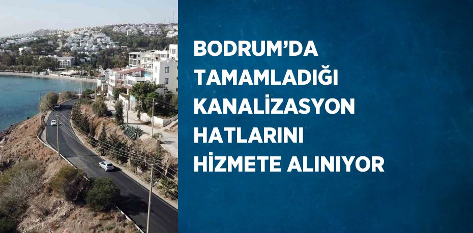 BODRUM’DA TAMAMLADIĞI KANALİZASYON HATLARINI HİZMETE ALINIYOR