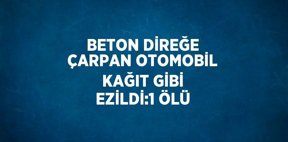 BETON DİREĞE ÇARPAN OTOMOBİL KAĞIT GİBİ EZİLDİ:1 ÖLÜ