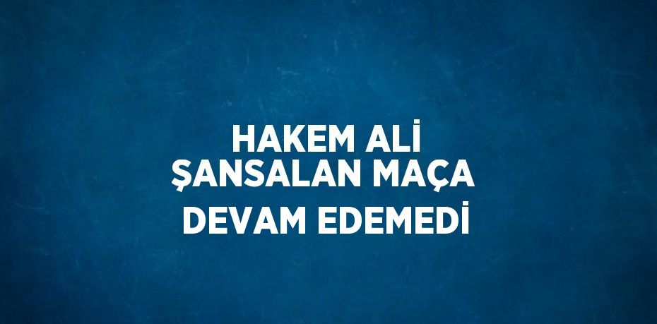 HAKEM ALİ ŞANSALAN MAÇA DEVAM EDEMEDİ