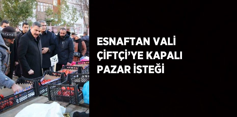 ESNAFTAN VALİ ÇİFTÇİ’YE KAPALI PAZAR İSTEĞİ