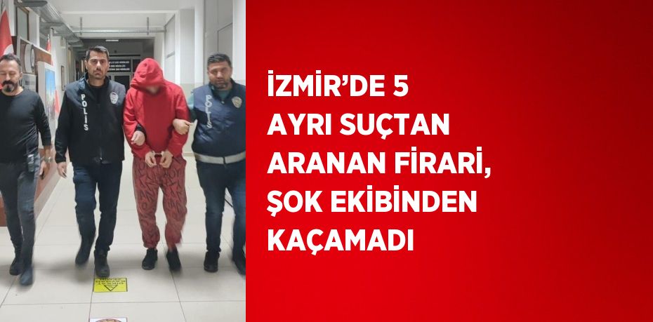 İZMİR’DE 5 AYRI SUÇTAN ARANAN FİRARİ, ŞOK EKİBİNDEN KAÇAMADI