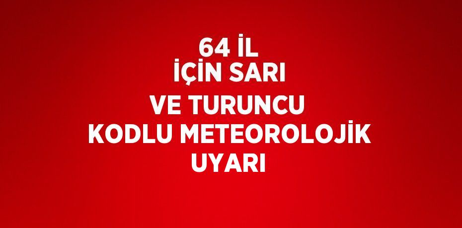 64 İL İÇİN SARI VE TURUNCU KODLU METEOROLOJİK UYARI