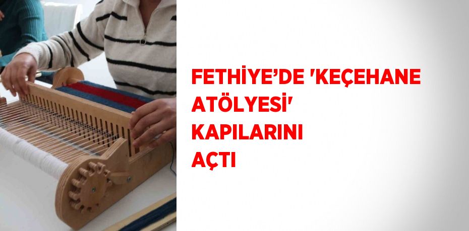 FETHİYE’DE 'KEÇEHANE ATÖLYESİ' KAPILARINI AÇTI