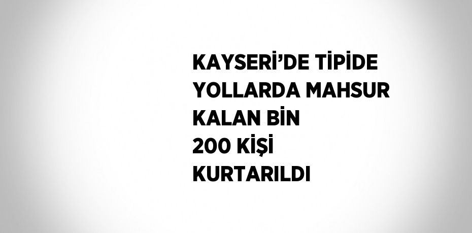 KAYSERİ’DE TİPİDE YOLLARDA MAHSUR KALAN BİN 200 KİŞİ KURTARILDI