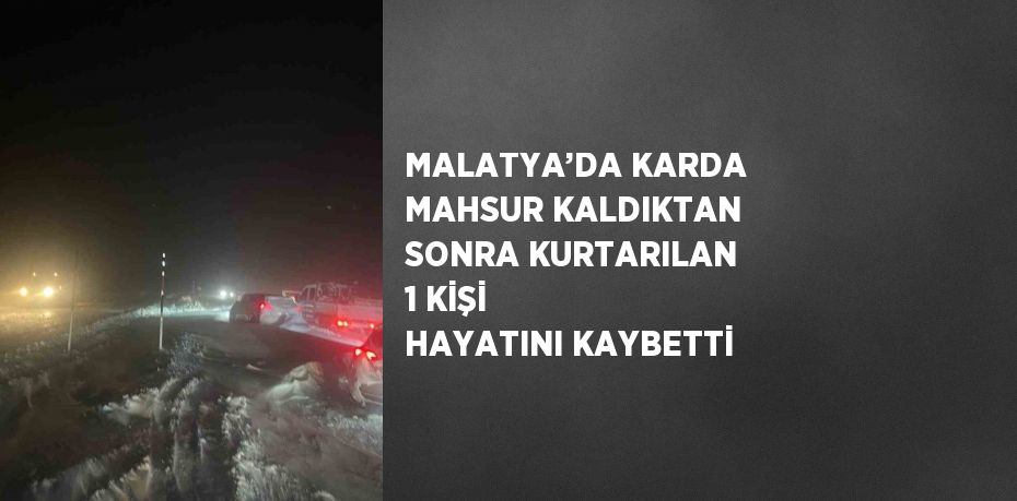 MALATYA’DA KARDA MAHSUR KALDIKTAN SONRA KURTARILAN 1 KİŞİ HAYATINI KAYBETTİ