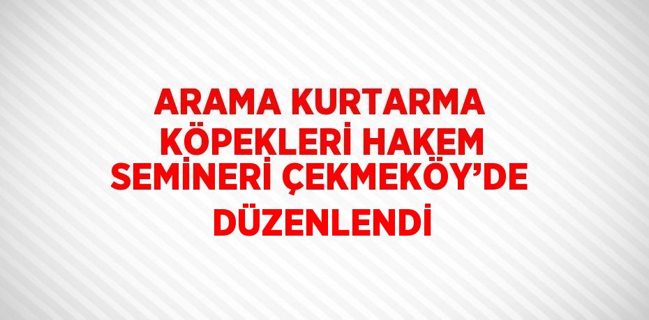 ARAMA KURTARMA KÖPEKLERİ HAKEM SEMİNERİ ÇEKMEKÖY’DE DÜZENLENDİ