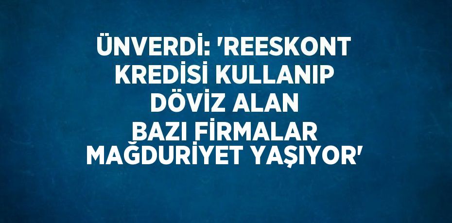 ÜNVERDİ: 'REESKONT KREDİSİ KULLANIP DÖVİZ ALAN BAZI FİRMALAR MAĞDURİYET YAŞIYOR'