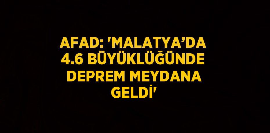 AFAD: 'MALATYA’DA 4.6 BÜYÜKLÜĞÜNDE DEPREM MEYDANA GELDİ'