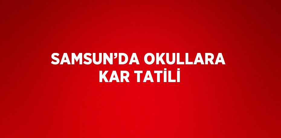 SAMSUN’DA OKULLARA KAR TATİLİ