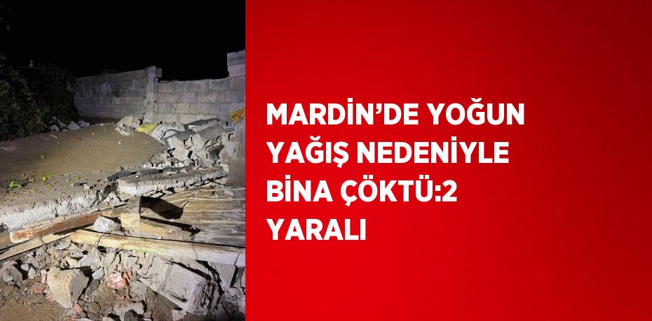 MARDİN’DE YOĞUN YAĞIŞ NEDENİYLE BİNA ÇÖKTÜ:2 YARALI