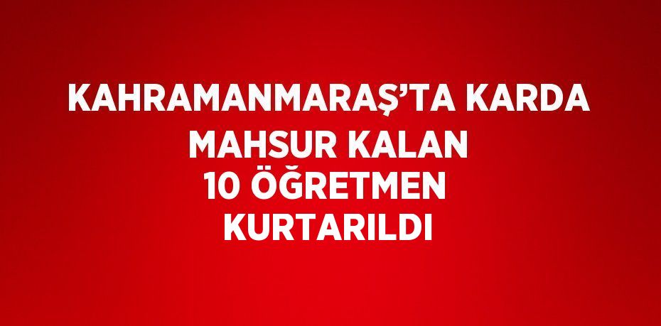 KAHRAMANMARAŞ’TA KARDA MAHSUR KALAN 10 ÖĞRETMEN KURTARILDI