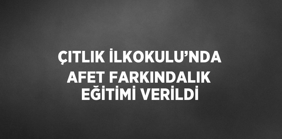 ÇITLIK İLKOKULU’NDA AFET FARKINDALIK EĞİTİMİ VERİLDİ