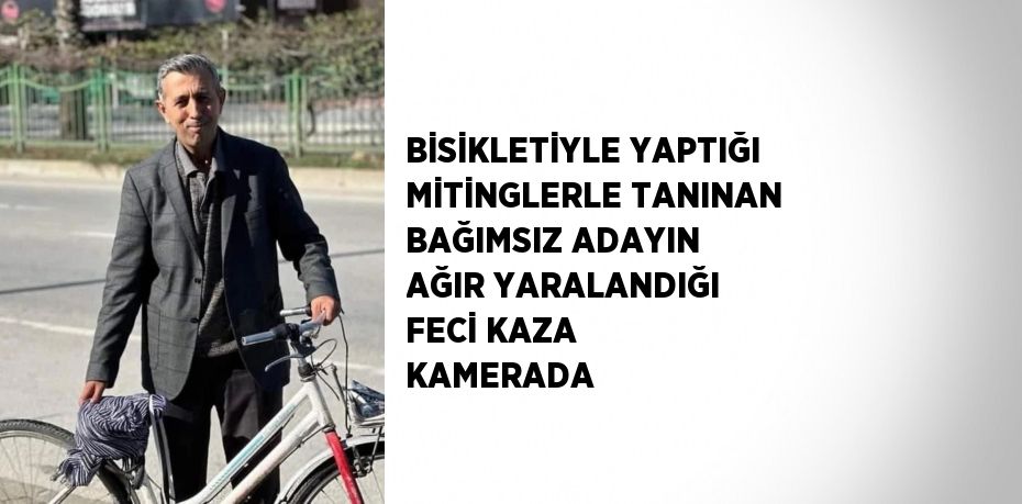 BİSİKLETİYLE YAPTIĞI MİTİNGLERLE TANINAN BAĞIMSIZ ADAYIN AĞIR YARALANDIĞI FECİ KAZA KAMERADA