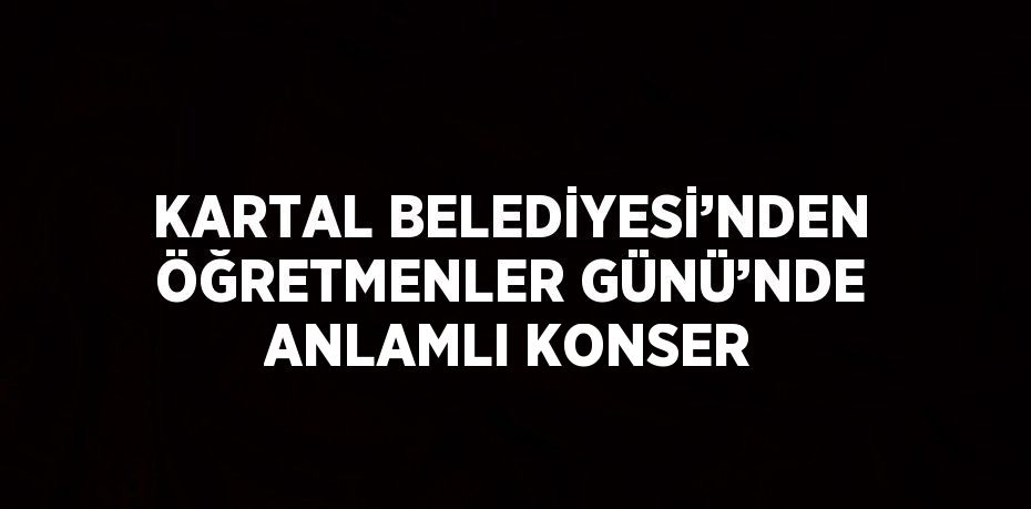 KARTAL BELEDİYESİ’NDEN ÖĞRETMENLER GÜNÜ’NDE ANLAMLI KONSER