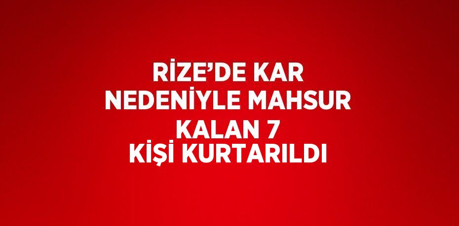 RİZE’DE KAR NEDENİYLE MAHSUR KALAN 7 KİŞİ KURTARILDI