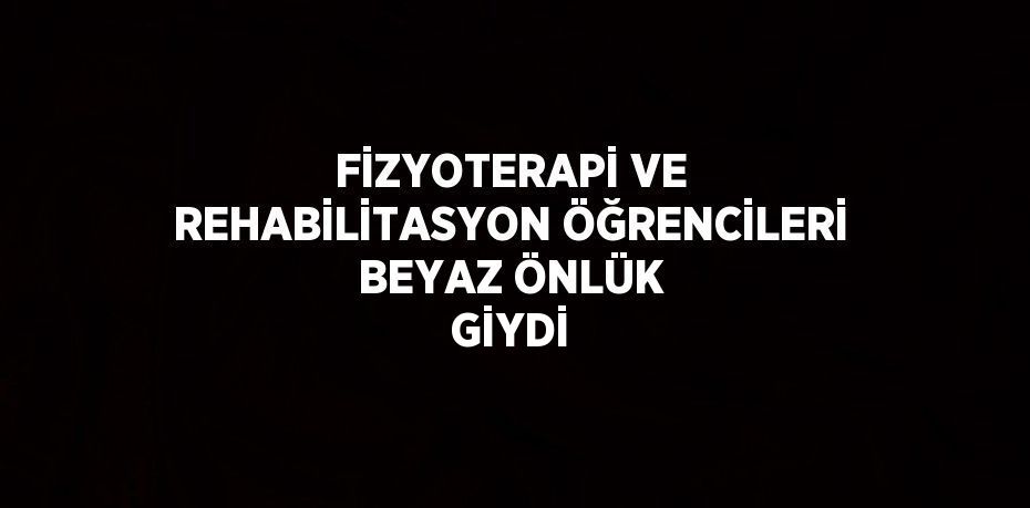 FİZYOTERAPİ VE REHABİLİTASYON ÖĞRENCİLERİ BEYAZ ÖNLÜK GİYDİ