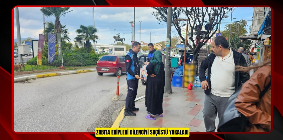 Zabıta ekipleri dilenciyi suçüstü yakaladı