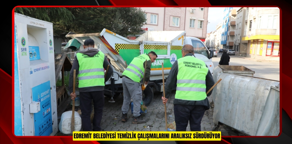 EDREMİT BELEDİYESİ TEMİZLİK ÇALIŞMALARINI ARALIKSIZ SÜRDÜRÜYOR