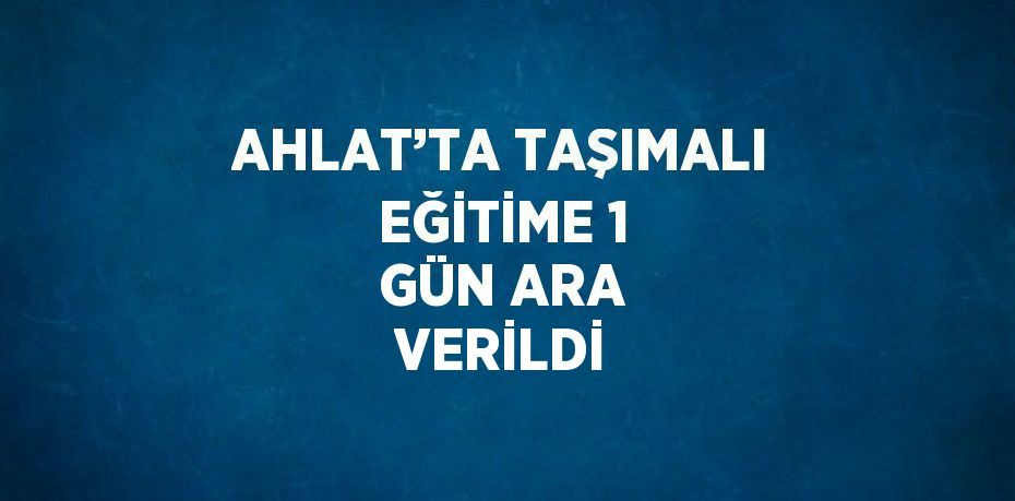 AHLAT’TA TAŞIMALI EĞİTİME 1 GÜN ARA VERİLDİ