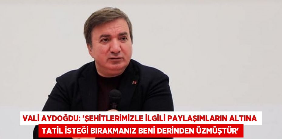 VALİ AYDOĞDU: 'ŞEHİTLERİMİZLE İLGİLİ PAYLAŞIMLARIN ALTINA TATİL İSTEĞİ BIRAKMANIZ BENİ DERİNDEN ÜZMÜŞTÜR'