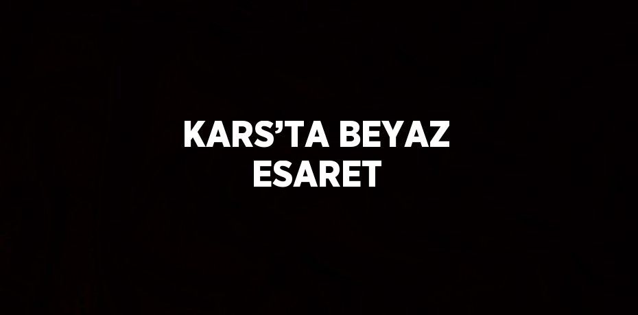 KARS’TA BEYAZ ESARET