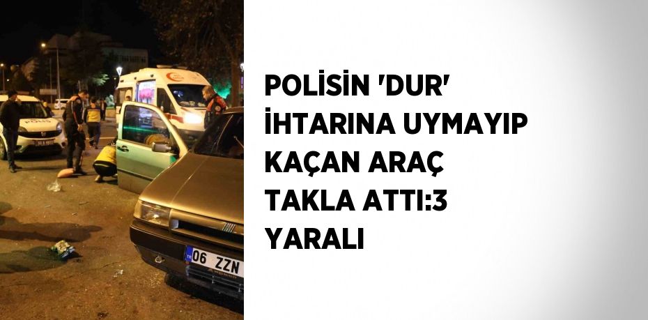 POLİSİN 'DUR' İHTARINA UYMAYIP KAÇAN ARAÇ TAKLA ATTI:3 YARALI