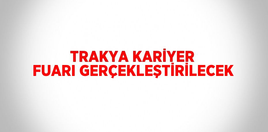 TRAKYA KARİYER FUARI GERÇEKLEŞTİRİLECEK