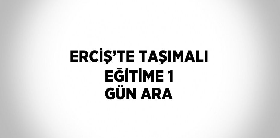 ERCİŞ’TE TAŞIMALI EĞİTİME 1 GÜN ARA