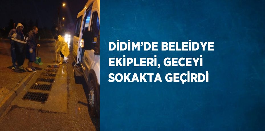 DİDİM’DE BELEİDYE EKİPLERİ, GECEYİ SOKAKTA GEÇİRDİ