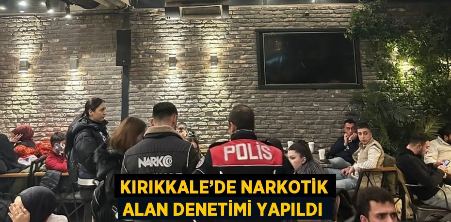 KIRIKKALE’DE NARKOTİK ALAN DENETİMİ YAPILDI