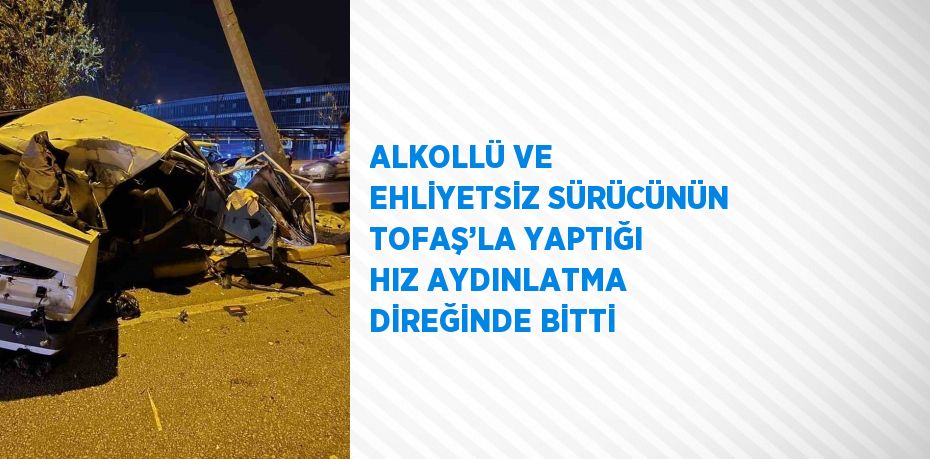 ALKOLLÜ VE EHLİYETSİZ SÜRÜCÜNÜN TOFAŞ’LA YAPTIĞI HIZ AYDINLATMA DİREĞİNDE BİTTİ