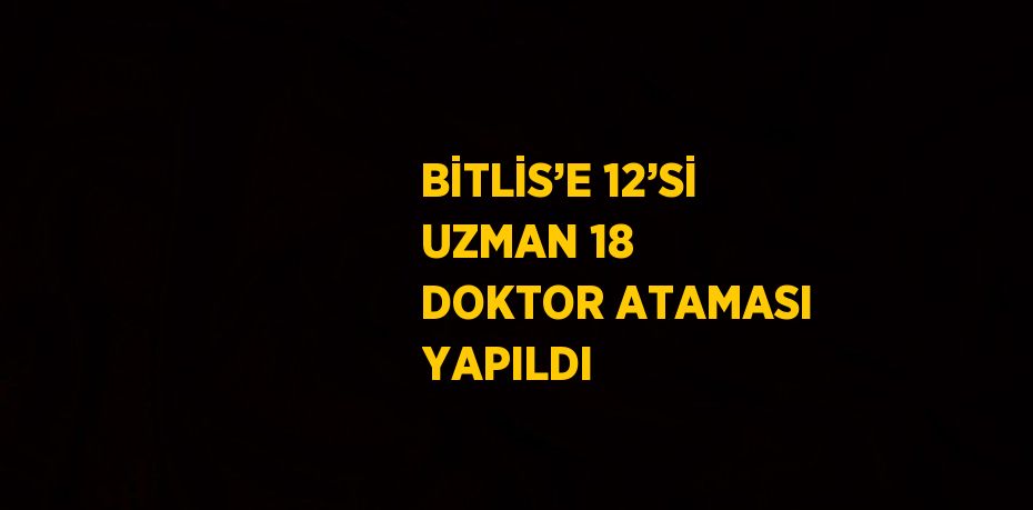 BİTLİS’E 12’Sİ UZMAN 18 DOKTOR ATAMASI YAPILDI