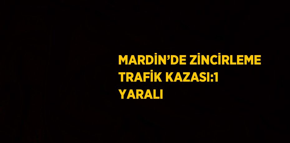 MARDİN’DE ZİNCİRLEME TRAFİK KAZASI:1 YARALI