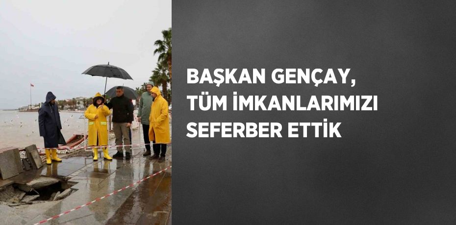 BAŞKAN GENÇAY, TÜM İMKANLARIMIZI SEFERBER ETTİK