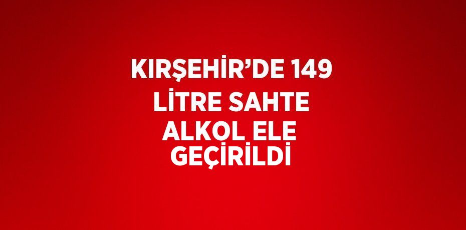 KIRŞEHİR’DE 149 LİTRE SAHTE ALKOL ELE GEÇİRİLDİ