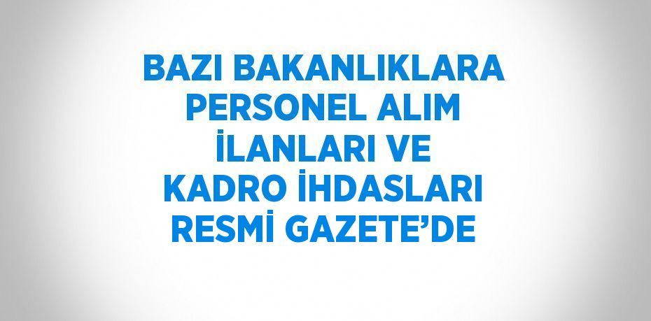 BAZI BAKANLIKLARA PERSONEL ALIM İLANLARI VE KADRO İHDASLARI RESMİ GAZETE’DE