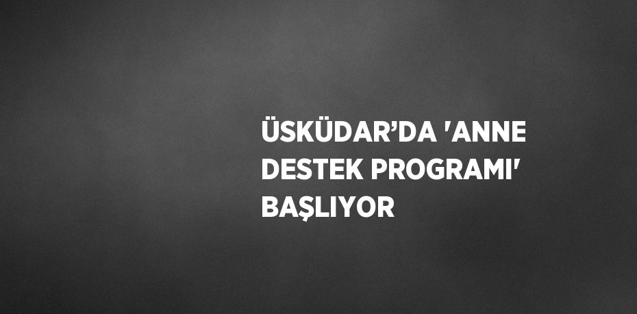 ÜSKÜDAR’DA 'ANNE DESTEK PROGRAMI' BAŞLIYOR