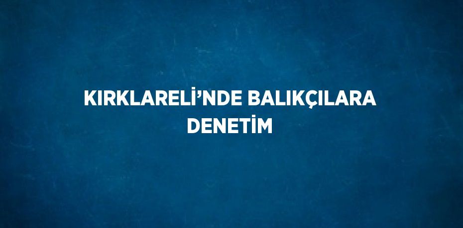 KIRKLARELİ’NDE BALIKÇILARA DENETİM