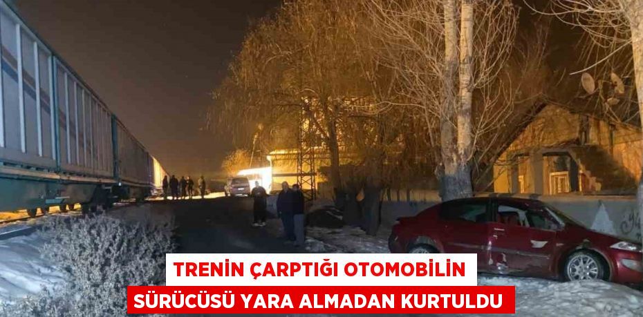 TRENİN ÇARPTIĞI OTOMOBİLİN SÜRÜCÜSÜ YARA ALMADAN KURTULDU