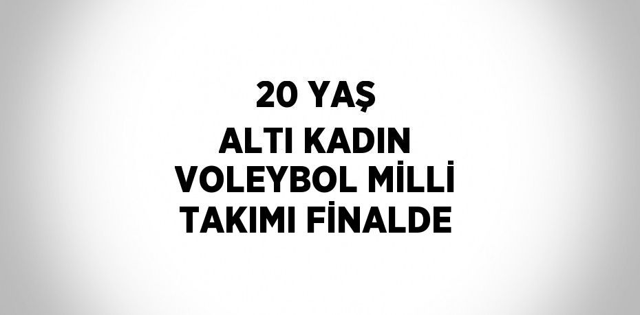 20 YAŞ ALTI KADIN VOLEYBOL MİLLİ TAKIMI FİNALDE