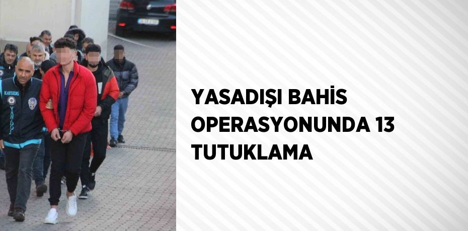 YASADIŞI BAHİS OPERASYONUNDA 13 TUTUKLAMA